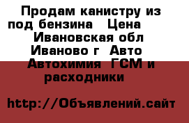 Продам канистру из-под бензина › Цена ­ 500 - Ивановская обл., Иваново г. Авто » Автохимия, ГСМ и расходники   